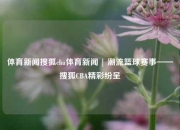 体育新闻搜狐cba体育新闻 | 潮流篮球赛事——搜狐CBA精彩纷呈