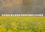 体育新闻.奥运新闻体育精神的巅峰与未来展望