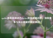 opebet体育新闻动态Opebet体育新闻动态，顶级赛事与顶尖明星的精彩瞬间