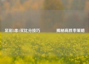 足彩3串1买比分技巧🥇揭秘高胜率策略