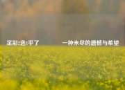 足彩2选1平了🥈一种未尽的遗憾与希望