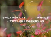 今天的足彩怎么买不了🌈今天的足彩怎么买不了？揭秘购买难题的解决方案