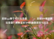 足彩app哪个可以玩亚盘🏆足彩APP哪家能玩亚盘？解析足彩APP的最新资讯与玩法