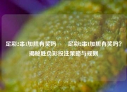 足彩2串1加胆有奖吗✌️足彩2串1加胆有奖吗？揭秘胜负彩投注策略与规则