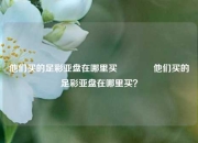他们买的足彩亚盘在哪里买👉他们买的足彩亚盘在哪里买？