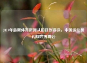 2019年最新体育新闻从田径到游泳，中国运动员闪耀世界舞台