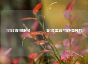 足彩直播捷报🥈竞猜盛宴的激情时刻