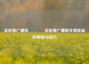 足彩推广赚钱🌈足彩推广赚取丰厚收益的策略与技巧