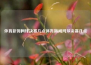 体育新闻网球决赛几点体育新闻网球决赛几点