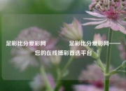 足彩比分爱彩网🌈足彩比分爱彩网——您的在线博彩首选平台