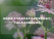 体育新闻 乒乓热烈庆祝乒乓球世界冠军诞生！中国队再次闪耀国际赛场