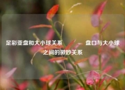 足彩亚盘和大小球关系👍盘口与大小球之间的微妙关系