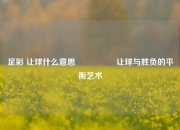 足彩 让球什么意思🎖️让球与胜负的平衡艺术