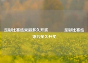 足彩比赛结束后多久开奖🥈足彩比赛结束后多久开奖