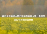 最近体育新闻人物近期体育新闻人物，李娜的回归与苏炳添的突破