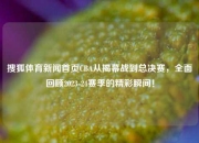 搜狐体育新闻首页CBA从揭幕战到总决赛，全面回顾2023-24赛季的精彩瞬间！