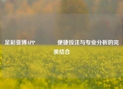 足彩亚博APP👉便捷投注与专业分析的完美结合