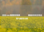 足彩18001期媒体预测🥇揭秘未来足球走势与概率分析
