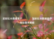 足彩比分直播客户🌈足彩比分直播客户体验提升策略