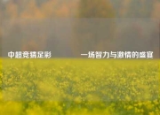 中超竞猜足彩🥉一场智力与激情的盛宴