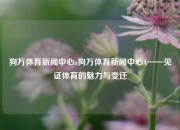 狗万体育新闻中心a狗万体育新闻中心A——见证体育的魅力与变迁