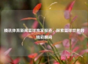 腾讯体育新闻篮球独家报道，探索篮球世界的精彩瞬间