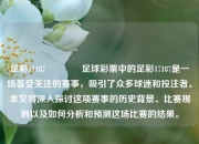 足彩17187🌈足球彩票中的足彩17187是一场备受关注的赛事，吸引了众多球迷和投注者。本文将深入探讨这项赛事的历史背景、比赛规则以及如何分析和预测这场比赛的结果。