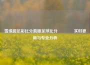 雪缘园足彩比分直播足球比分👍实时更新与专业分析