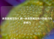 体育新闻主持人 杨一体育新闻主持人的魅力与影响力