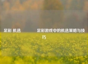 足彩 机选👍足彩游戏中的机选策略与技巧