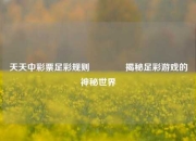 天天中彩票足彩规则🏅揭秘足彩游戏的神秘世界