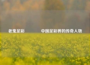 老鬼足彩🏆中国足彩界的传奇人物