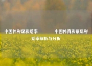 中国体彩足彩赔率👈中国体育彩票足彩赔率解析与分析