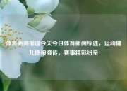 体育新闻报道今天今日体育新闻综述，运动健儿捷报频传，赛事精彩纷呈
