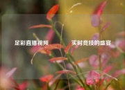 足彩直播视频👍实时竞技的盛宴