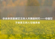 中央体育新闻女主持人共舞新时代——中国女子体育主持人引领未来