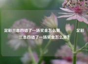 足彩三串四错了一场奖金怎么算🏅足彩三串四错了一场奖金怎么算？