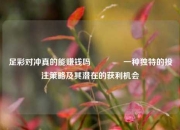 足彩对冲真的能赚钱吗🥉一种独特的投注策略及其潜在的获利机会