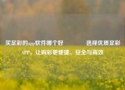 买足彩的app软件哪个好🥉选择优质足彩APP，让购彩更便捷、安全与高效