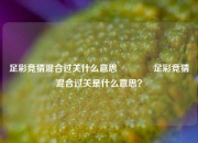 足彩竞猜混合过关什么意思👍足彩竞猜混合过关是什么意思？