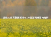 近期nba体育新闻近期NBA体育新闻概览与分析