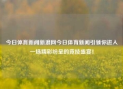 今日体育新闻新浪网今日体育新闻引领你进入一场精彩纷呈的竞技盛宴！