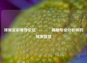 球探足彩推荐论坛🏆揭秘专业分析师的预测智慧