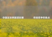 中国足彩网新浪彩票👍市场竞争的焦点