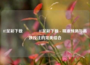 87足彩下载👍87足彩下载 - 精准预测与高效投注的完美结合