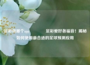 足彩用哪个app🌈足彩爱好者福音！揭秘如何使用最合适的足球预测应用