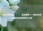 足彩推荐唯彩👍足彩推荐——唯彩体育为你提供精准预测与分析
