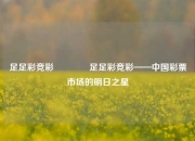 足足彩竞彩🥉足足彩竞彩——中国彩票市场的明日之星