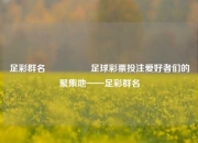 足彩群名🎖️足球彩票投注爱好者们的聚集地——足彩群名