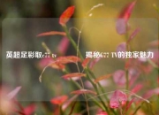 英超足彩取c77 tv🏆揭秘C77 TV的独家魅力